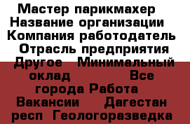 Мастер-парикмахер › Название организации ­ Компания-работодатель › Отрасль предприятия ­ Другое › Минимальный оклад ­ 30 000 - Все города Работа » Вакансии   . Дагестан респ.,Геологоразведка п.